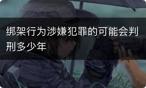 绑架行为涉嫌犯罪的可能会判刑多少年