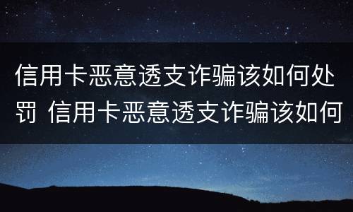信用卡恶意透支诈骗该如何处罚 信用卡恶意透支诈骗该如何处罚呢