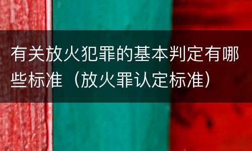 有关放火犯罪的基本判定有哪些标准（放火罪认定标准）