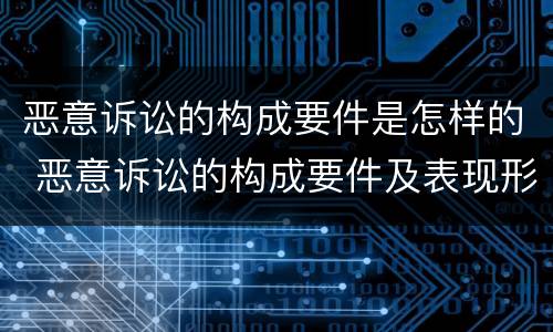 恶意诉讼的构成要件是怎样的 恶意诉讼的构成要件及表现形式