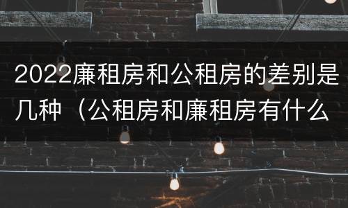 2022廉租房和公租房的差别是几种（公租房和廉租房有什么区别?2019年的）