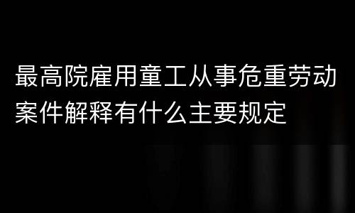 最高院雇用童工从事危重劳动案件解释有什么主要规定