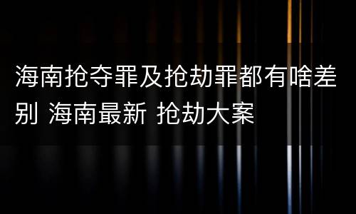 海南抢夺罪及抢劫罪都有啥差别 海南最新 抢劫大案
