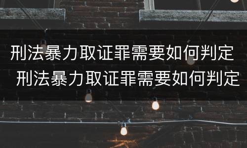 刑法暴力取证罪需要如何判定 刑法暴力取证罪需要如何判定的