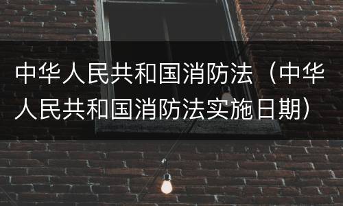 中华人民共和国消防法（中华人民共和国消防法实施日期）