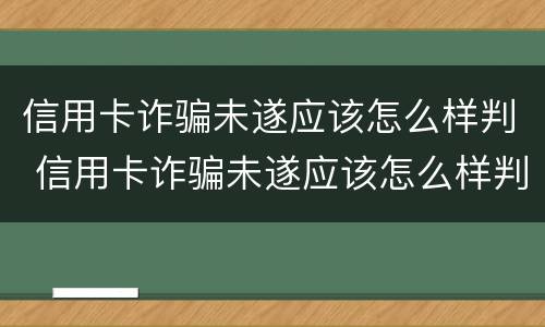 信用卡诈骗未遂应该怎么样判 信用卡诈骗未遂应该怎么样判决