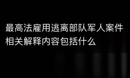最高法雇用逃离部队军人案件相关解释内容包括什么