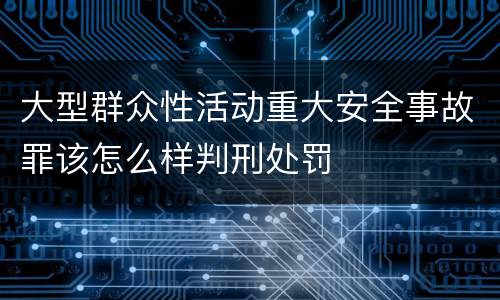 大型群众性活动重大安全事故罪该怎么样判刑处罚