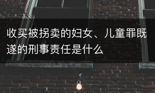 收买被拐卖的妇女、儿童罪既遂的刑事责任是什么