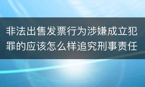 非法出售发票行为涉嫌成立犯罪的应该怎么样追究刑事责任