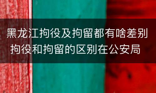 黑龙江拘役及拘留都有啥差别 拘役和拘留的区别在公安局