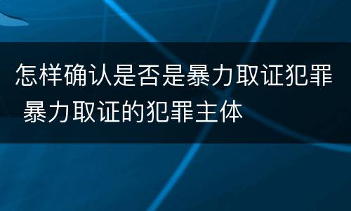 怎样确认是否是暴力取证犯罪 暴力取证的犯罪主体