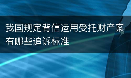 我国规定背信运用受托财产案有哪些追诉标准