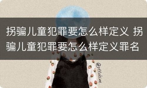 拐骗儿童犯罪要怎么样定义 拐骗儿童犯罪要怎么样定义罪名