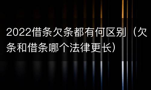 2022借条欠条都有何区别（欠条和借条哪个法律更长）