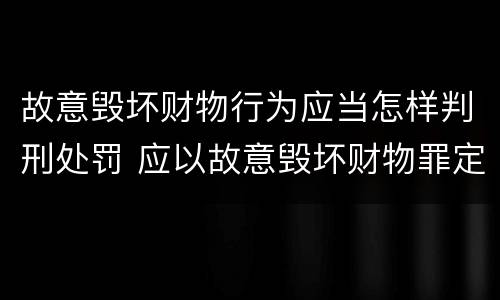故意毁坏财物行为应当怎样判刑处罚 应以故意毁坏财物罪定罪处罚