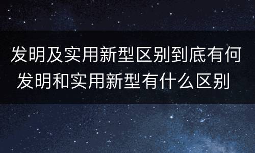 发明及实用新型区别到底有何 发明和实用新型有什么区别