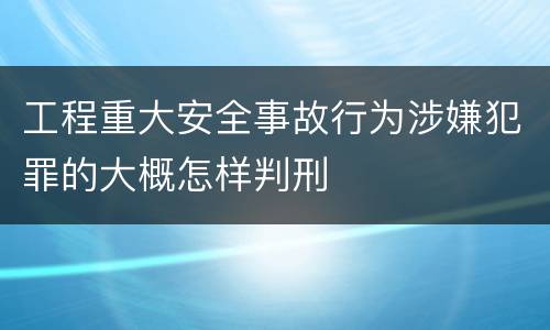 工程重大安全事故行为涉嫌犯罪的大概怎样判刑