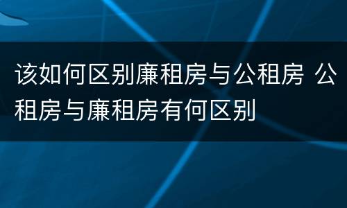 该如何区别廉租房与公租房 公租房与廉租房有何区别