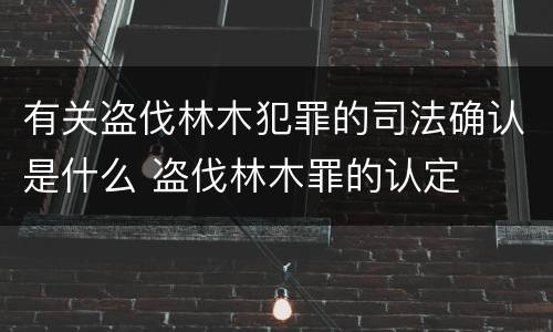 有关盗伐林木犯罪的司法确认是什么 盗伐林木罪的认定