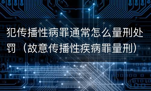 犯传播性病罪通常怎么量刑处罚（故意传播性疾病罪量刑）