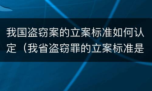 我国盗窃案的立案标准如何认定（我省盗窃罪的立案标准是）