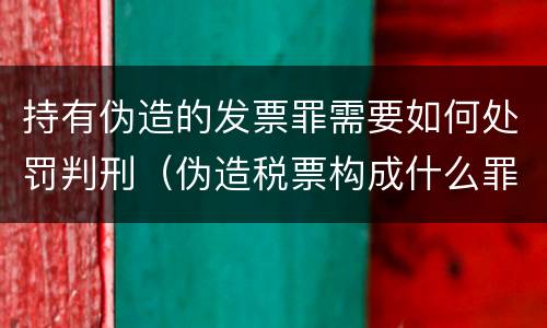 持有伪造的发票罪需要如何处罚判刑（伪造税票构成什么罪）