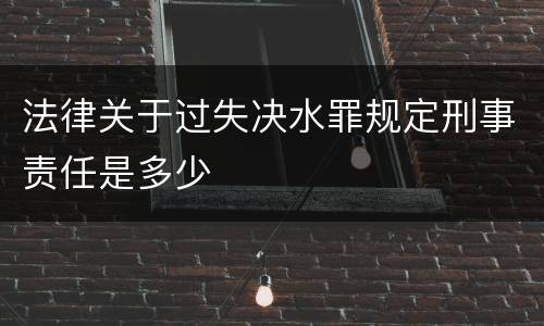 法律关于过失决水罪规定刑事责任是多少