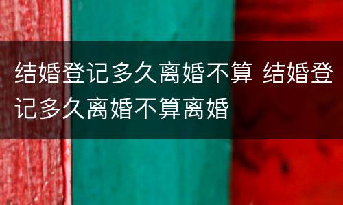 结婚登记多久离婚不算 结婚登记多久离婚不算离婚