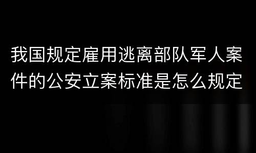 我国规定雇用逃离部队军人案件的公安立案标准是怎么规定