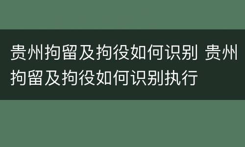 贵州拘留及拘役如何识别 贵州拘留及拘役如何识别执行