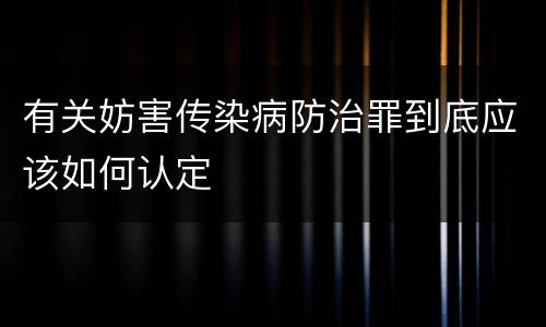 有关妨害传染病防治罪到底应该如何认定