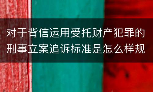 对于背信运用受托财产犯罪的刑事立案追诉标准是怎么样规定