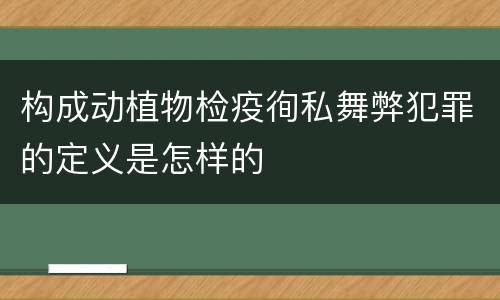 构成动植物检疫徇私舞弊犯罪的定义是怎样的