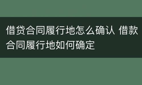 借贷合同履行地怎么确认 借款合同履行地如何确定