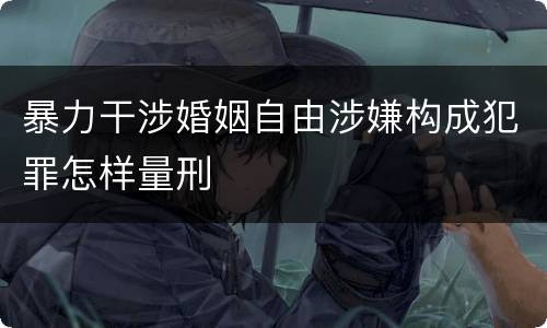 暴力干涉婚姻自由涉嫌构成犯罪怎样量刑
