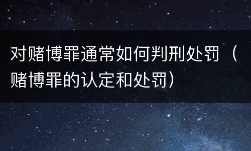 对赌博罪通常如何判刑处罚（赌博罪的认定和处罚）