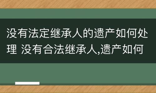 没有法定继承人的遗产如何处理 没有合法继承人,遗产如何继承