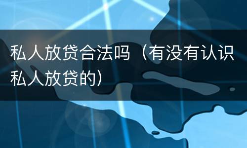 私人放贷合法吗（有没有认识私人放贷的）