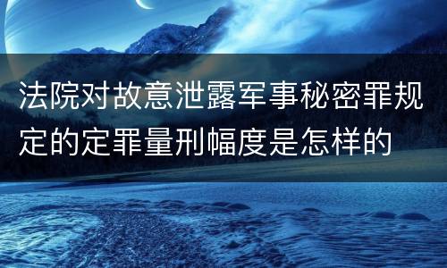法院对故意泄露军事秘密罪规定的定罪量刑幅度是怎样的