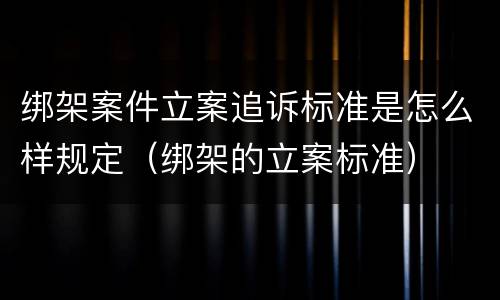 绑架案件立案追诉标准是怎么样规定（绑架的立案标准）