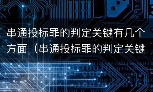 串通投标罪的判定关键有几个方面（串通投标罪的判定关键有几个方面）