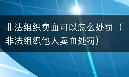 非法组织卖血可以怎么处罚（非法组织他人卖血处罚）