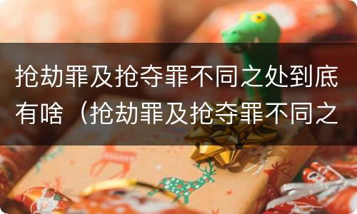 抢劫罪及抢夺罪不同之处到底有啥（抢劫罪及抢夺罪不同之处到底有啥区别）