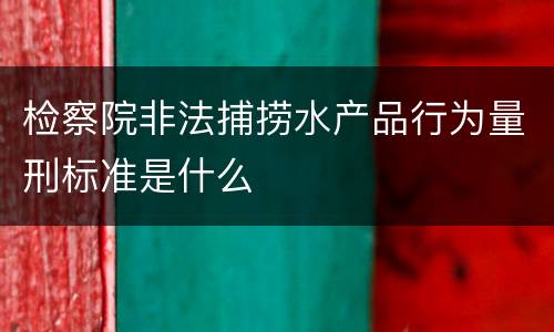 检察院非法捕捞水产品行为量刑标准是什么
