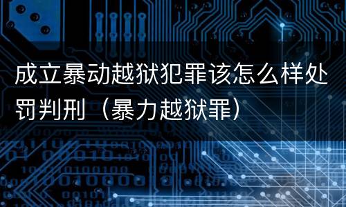 成立暴动越狱犯罪该怎么样处罚判刑（暴力越狱罪）