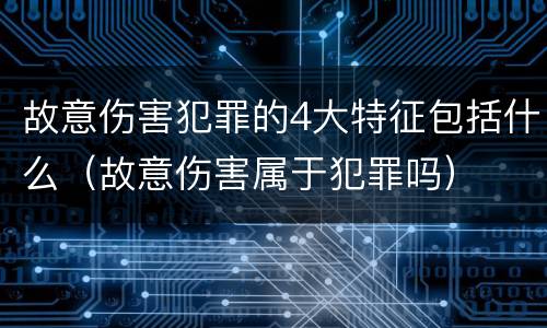 故意伤害犯罪的4大特征包括什么（故意伤害属于犯罪吗）