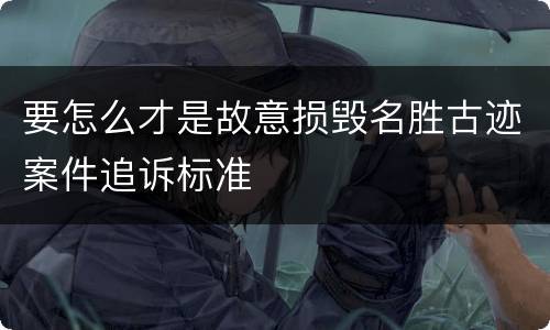 要怎么才是故意损毁名胜古迹案件追诉标准