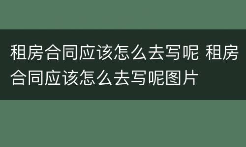 租房合同应该怎么去写呢 租房合同应该怎么去写呢图片