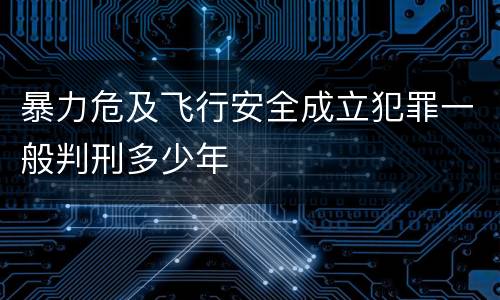 暴力危及飞行安全成立犯罪一般判刑多少年